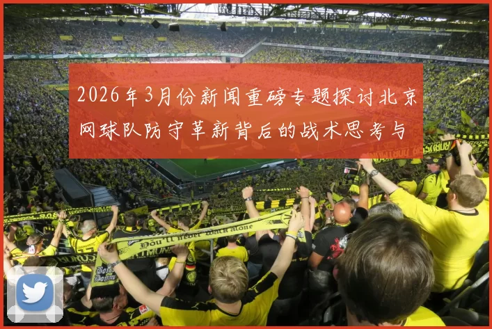 2026年3月份新闻重磅专题探讨北京网球队防守革新背后的战术思考与实践探索