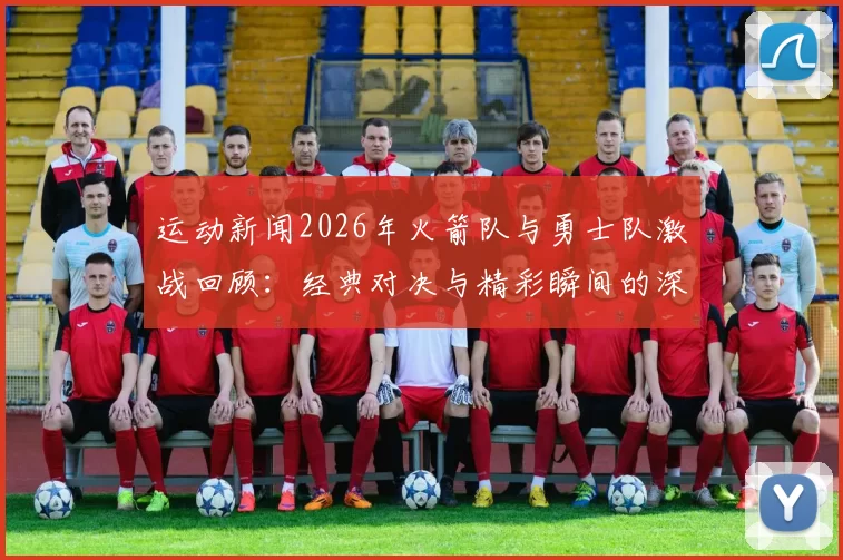 运动新闻2026年火箭队与勇士队激战回顾：经典对决与精彩瞬间的深度解析