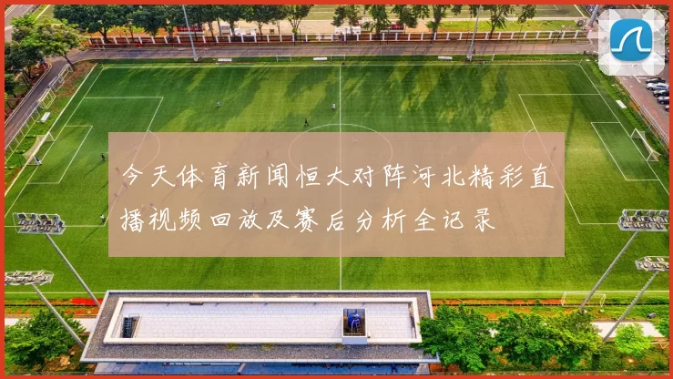 今天体育新闻恒大对阵河北精彩直播视频回放及赛后分析全记录