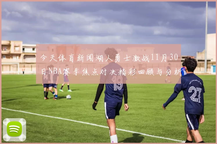 今天体育新闻湖人勇士激战11月30日NBA赛季焦点对决精彩回顾与分析