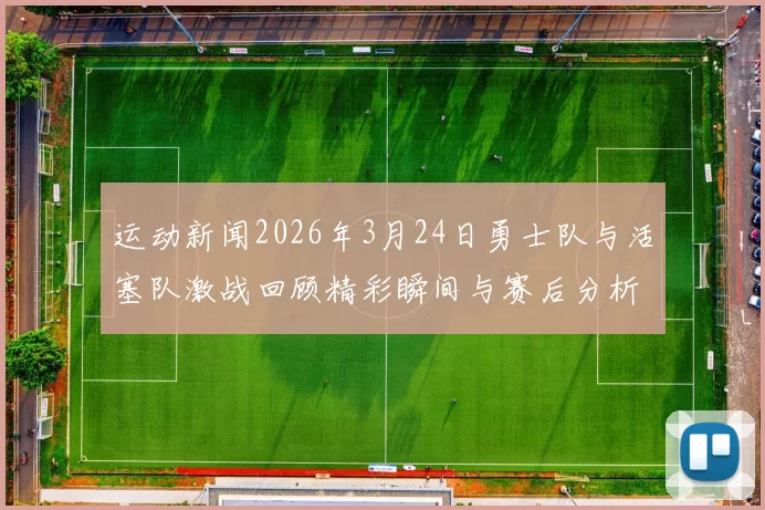 运动新闻2026年3月24日勇士队与活塞队激战回顾精彩瞬间与赛后分析