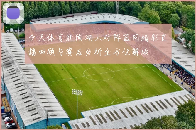 今天体育新闻湖人对阵篮网精彩直播回顾与赛后分析全方位解读