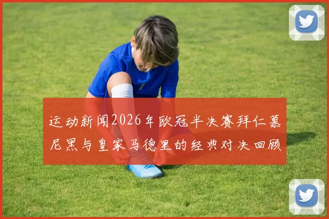 运动新闻2026年欧冠半决赛拜仁慕尼黑与皇家马德里的经典对决回顾与分析